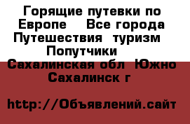 Горящие путевки по Европе! - Все города Путешествия, туризм » Попутчики   . Сахалинская обл.,Южно-Сахалинск г.